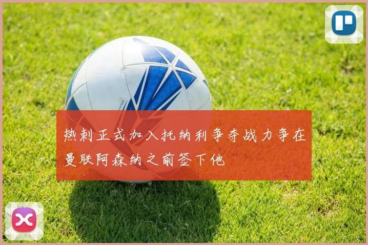 热刺正式加入托纳利争夺战力争在曼联阿森纳之前签下他
