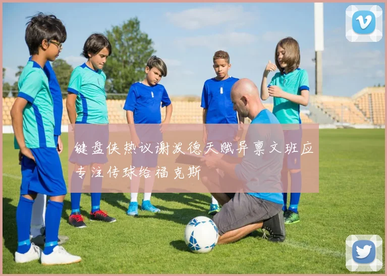 键盘侠热议谢泼德天赋异禀文班应专注传球给福克斯