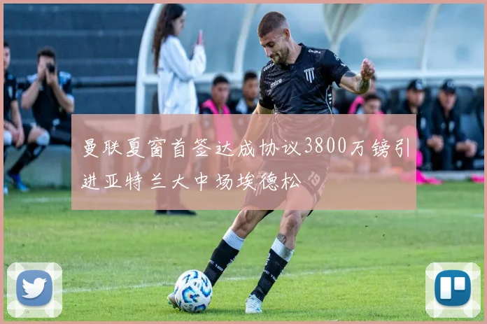 曼联夏窗首签达成协议3800万镑引进亚特兰大中场埃德松