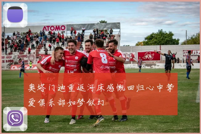奥塔门迪重返河床感慨回归心中挚爱俱乐部如梦似幻