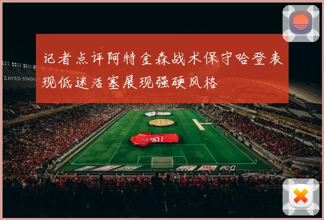 记者点评阿特金森战术保守哈登表现低迷活塞展现强硬风格