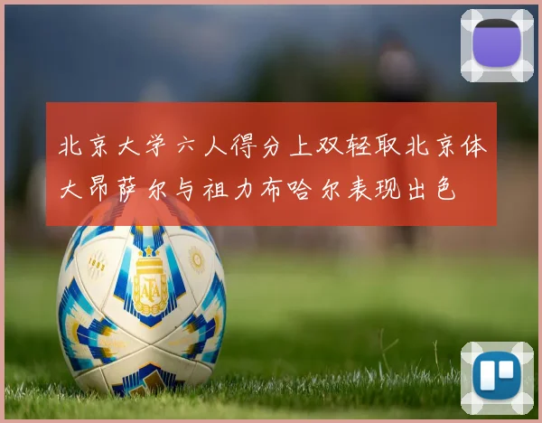 北京大学六人得分上双轻取北京体大昂萨尔与祖力布哈尔表现出色