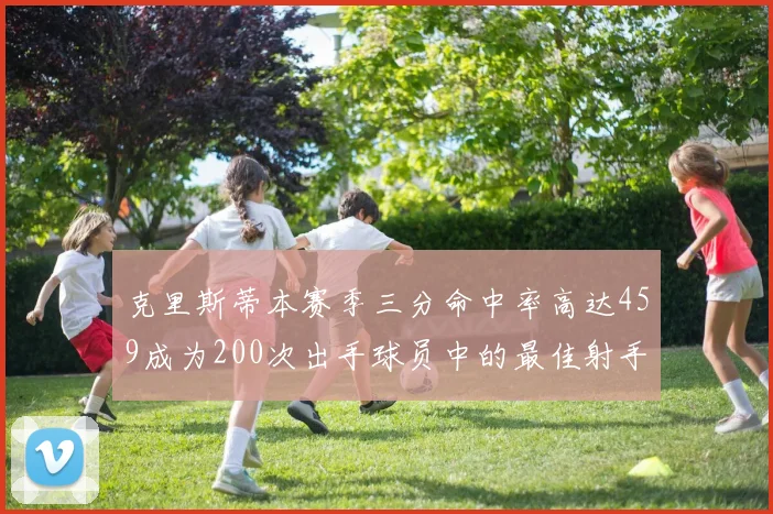 克里斯蒂本赛季三分命中率高达459成为200次出手球员中的最佳射手