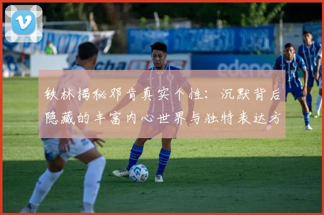 铁林揭秘邓肯真实个性：沉默背后隐藏的丰富内心世界与独特表达方式