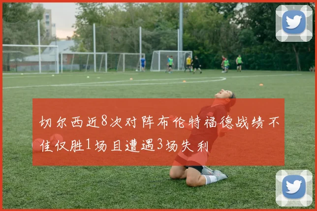 切尔西近8次对阵布伦特福德战绩不佳仅胜1场且遭遇3场失利