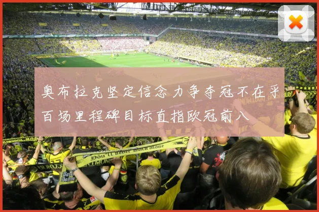 奥布拉克坚定信念力争夺冠不在乎百场里程碑目标直指欧冠前八