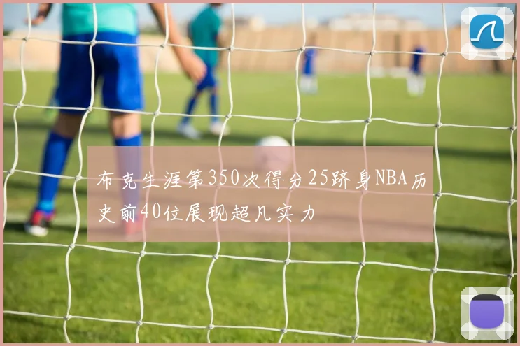布克生涯第350次得分25跻身NBA历史前40位展现超凡实力