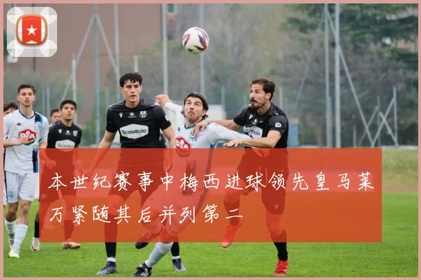 本世纪赛事中梅西进球领先皇马莱万紧随其后并列第二