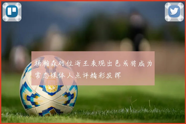 杨瀚森对位海王表现出色或将成为常态媒体人点评精彩发挥