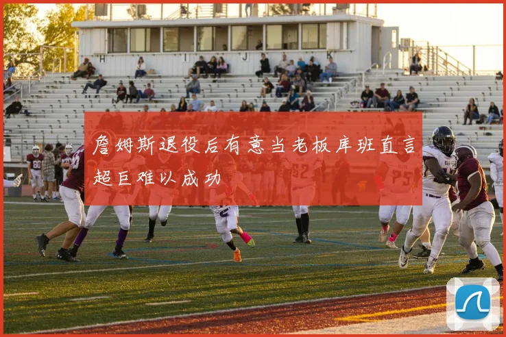 詹姆斯退役后有意当老板库班直言超巨难以成功