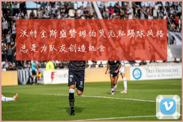 沃特金斯盛赞姆伯莫无私踢球风格总是为队友创造机会