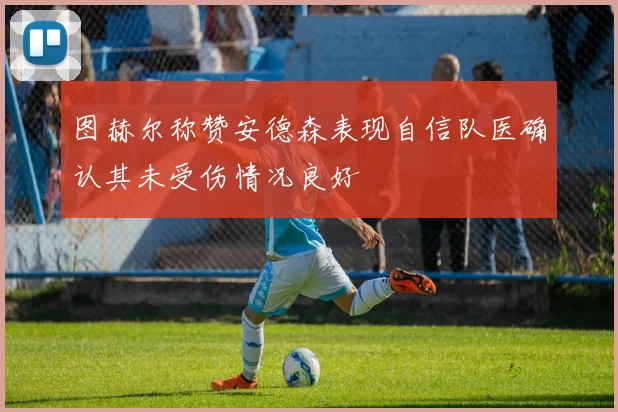 图赫尔称赞安德森表现自信队医确认其未受伤情况良好
