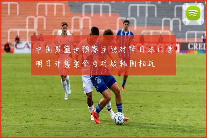 中国男篮世预赛主场对阵日本门票明日开售票价与对战韩国相近