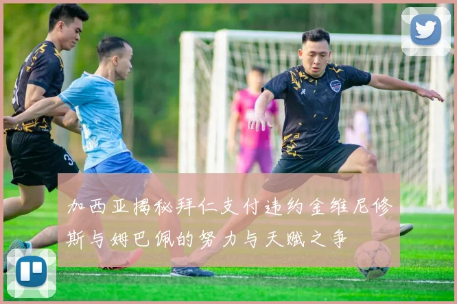 加西亚揭秘拜仁支付违约金维尼修斯与姆巴佩的努力与天赋之争