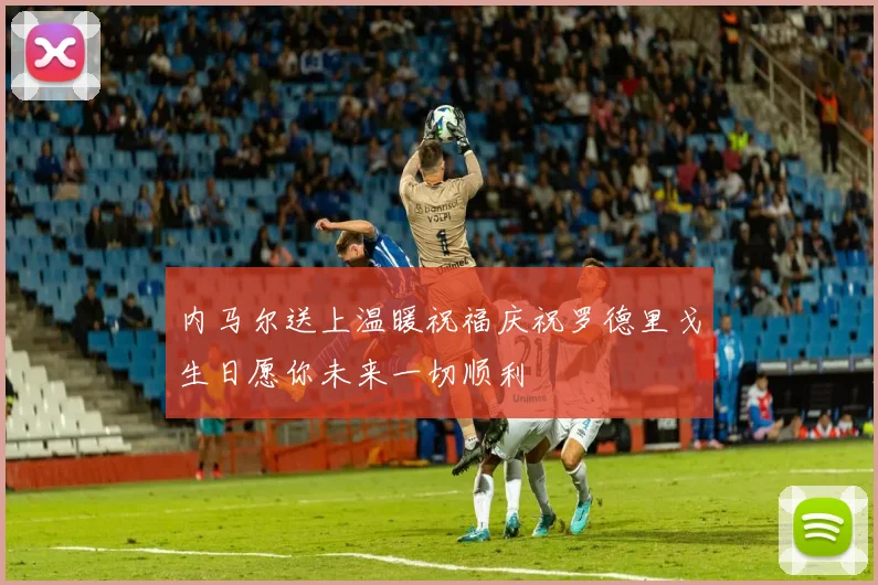 内马尔送上温暖祝福庆祝罗德里戈生日愿你未来一切顺利