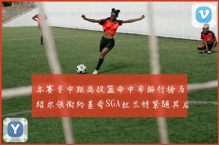 本赛季中距离投篮命中率排行榜马绍尔领衔约基奇SGA杜兰特紧随其后