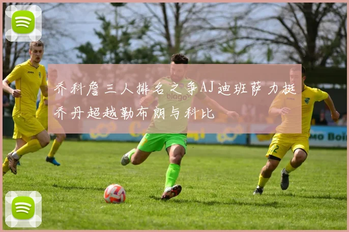 乔科詹三人排名之争AJ迪班萨力挺乔丹超越勒布朗与科比